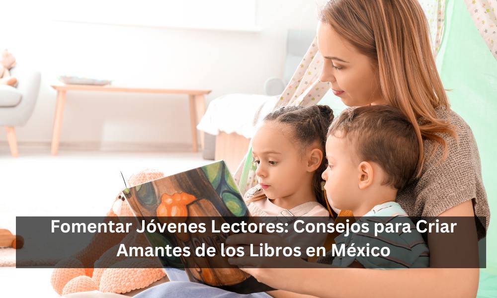 Fomentar Jóvenes Lectores: Consejos para Criar Amantes de los Libros en México